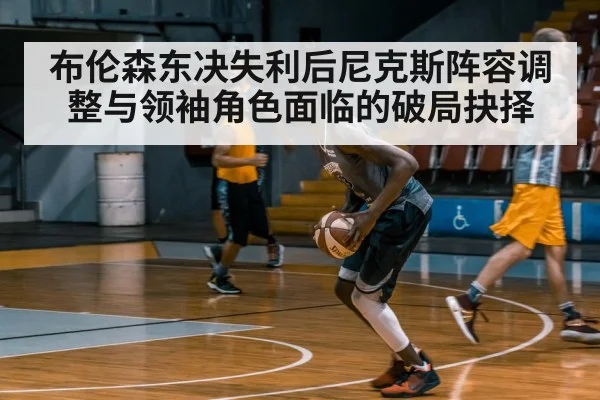 布伦森东决失利后尼克斯阵容调整与领袖角色面临的破局抉择