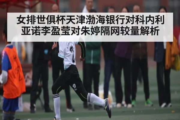 女排世俱杯天津渤海银行对科内利亚诺李盈莹对朱婷隔网较量解析