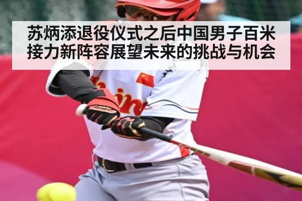苏炳添退役仪式之后中国男子百米接力新阵容展望未来的挑战与机会