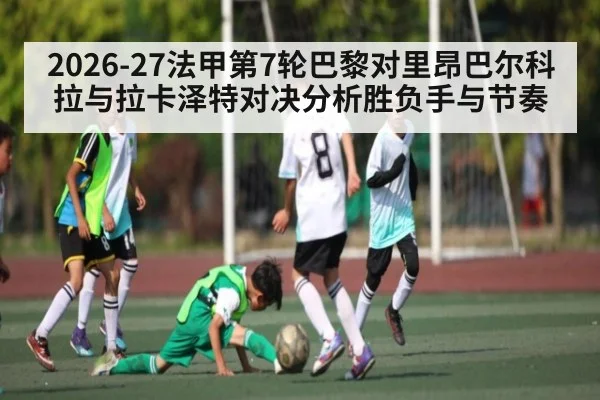 2026-27法甲第7轮巴黎对里昂巴尔科拉与拉卡泽特对决分析胜负手与节奏