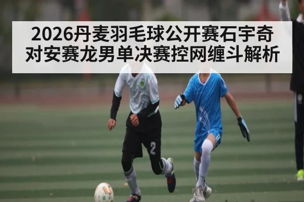 2026丹麦羽毛球公开赛石宇奇对安赛龙男单决赛控网缠斗解析