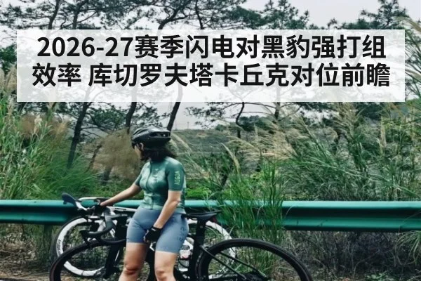 2026-27赛季闪电对黑豹强打组效率 库切罗夫塔卡丘克对位前瞻